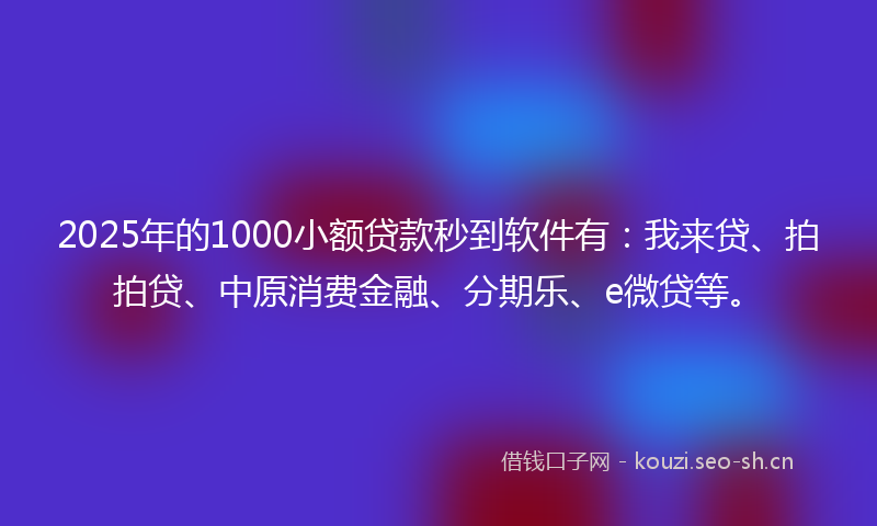 2025年的1000小额贷款秒到软件有：我来贷、拍拍贷、中原消费金融、分期乐、e微贷等。