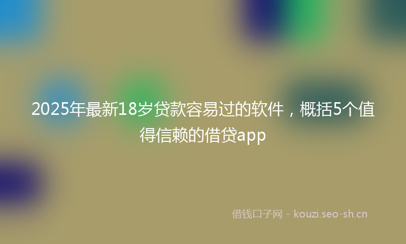 2025年最新18岁贷款容易过的软件，概括5个值得信赖的借贷app