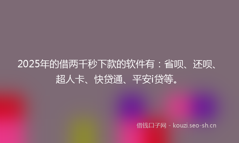2025年的借两千秒下款的软件有：省呗、还呗、超人卡、快贷通、平安i贷等。