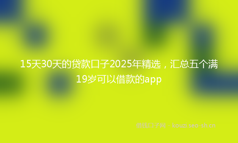 15天30天的贷款口子2025年精选，汇总五个满19岁可以借款的app