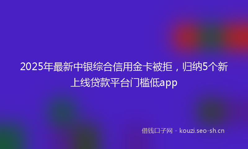 2025年最新中银综合信用金卡被拒，归纳5个新上线贷款平台门槛低app