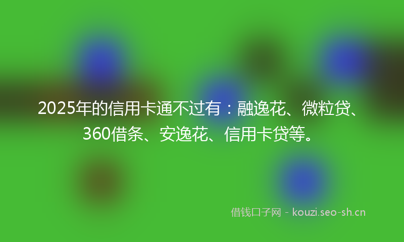 2025年的信用卡通不过有：融逸花、微粒贷、360借条、安逸花、信用卡贷等。