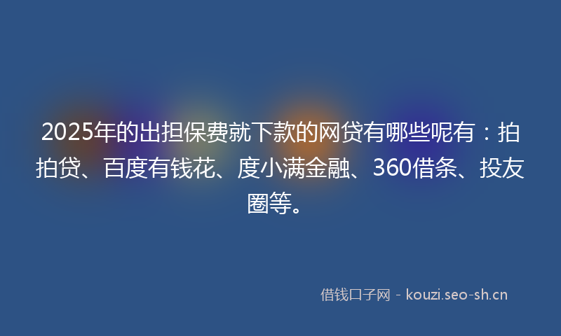 2025年的出担保费就下款的网贷有哪些呢有：拍拍贷、百度有钱花、度小满金融、360借条、投友圈等。