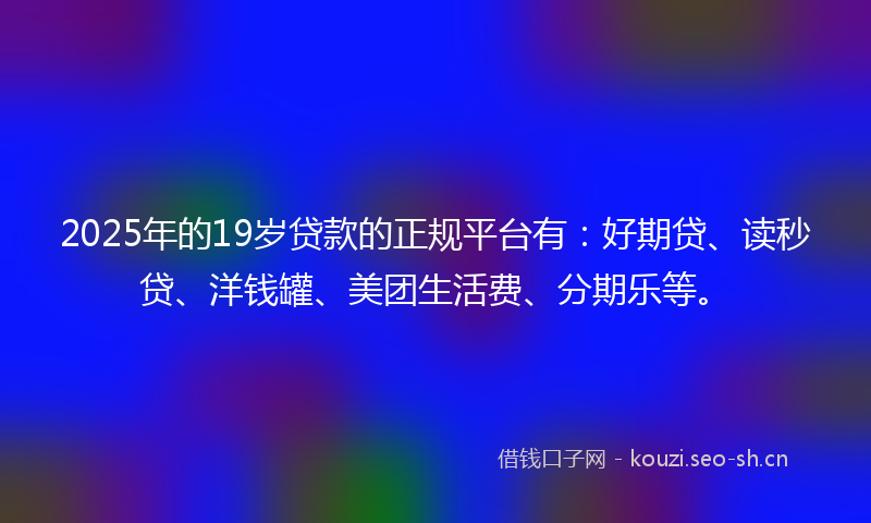 2025年的19岁贷款的正规平台有：好期贷、读秒贷、洋钱罐、美团生活费、分期乐等。