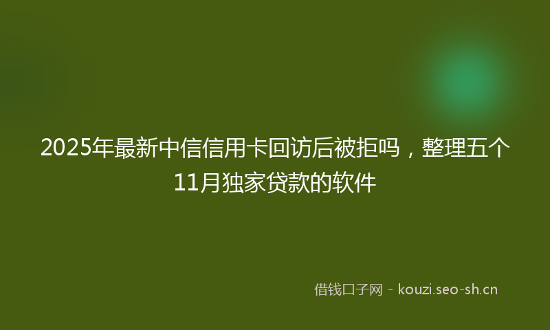 2025年最新中信信用卡回访后被拒吗，整理五个11月独家贷款的软件