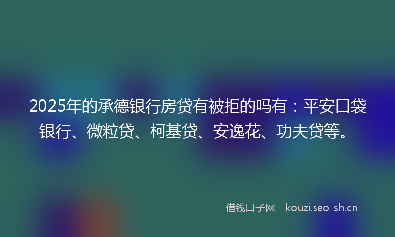 2025年的承德银行房贷有被拒的吗有：平安口袋银行、微粒贷、柯基贷、安逸花、功夫贷等。
