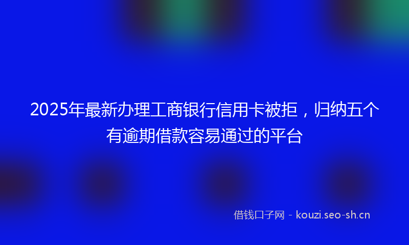 2025年最新办理工商银行信用卡被拒，归纳五个有逾期借款容易通过的平台
