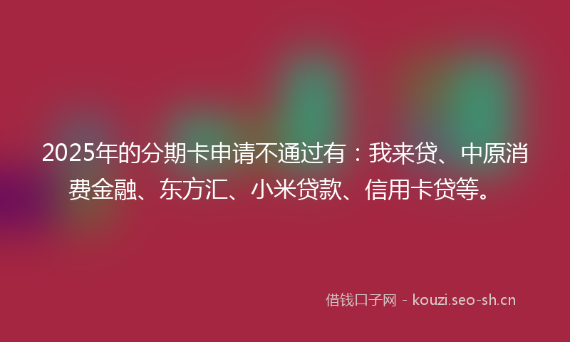 2025年的分期卡申请不通过有：我来贷、中原消费金融、东方汇、小米贷款、信用卡贷等。