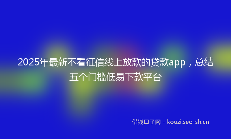 2025年最新不看征信线上放款的贷款app，总结五个门槛低易下款平台