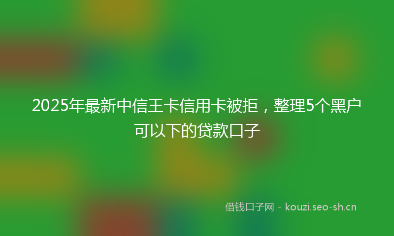 2025年最新中信王卡信用卡被拒，整理5个黑户可以下的贷款口子