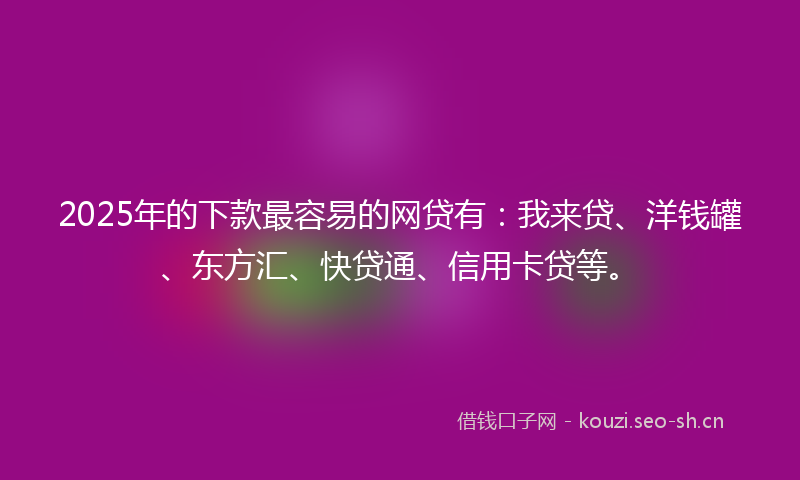 2025年的下款最容易的网贷有：我来贷、洋钱罐、东方汇、快贷通、信用卡贷等。