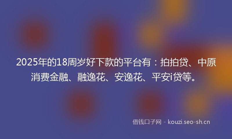 2025年的18周岁好下款的平台有：拍拍贷、中原消费金融、融逸花、安逸花、平安i贷等。