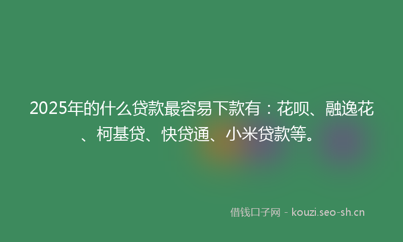 2025年的什么贷款最容易下款有：花呗、融逸花、柯基贷、快贷通、小米贷款等。