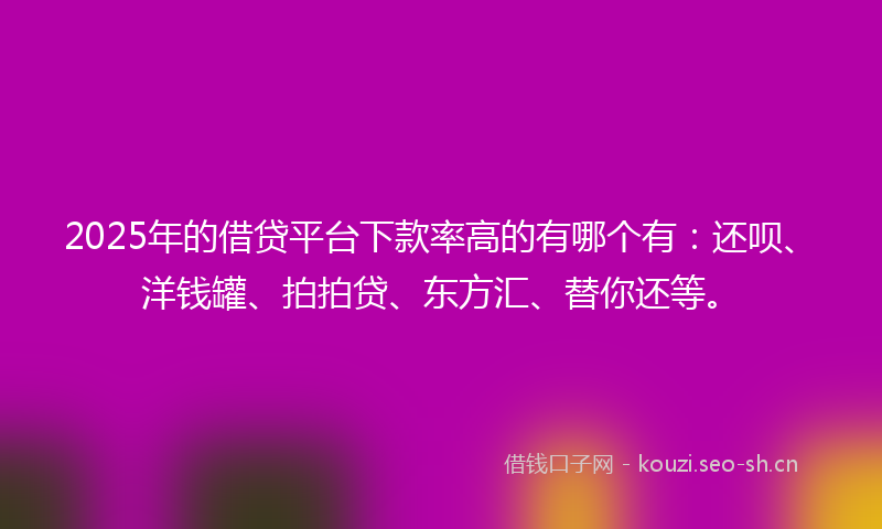 2025年的借贷平台下款率高的有哪个有:还呗、洋钱罐、拍拍贷、东方汇、替你还等。