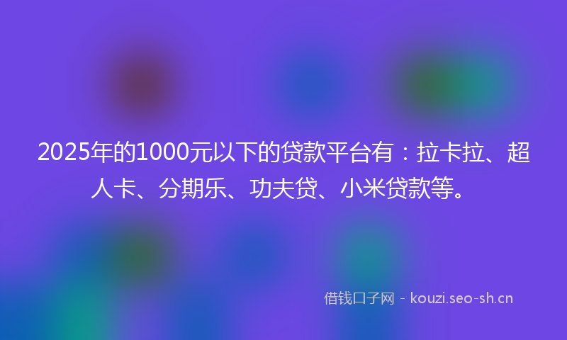2025年的1000元以下的贷款平台有:拉卡拉、超人卡、分期乐、功夫贷、小米贷款等。