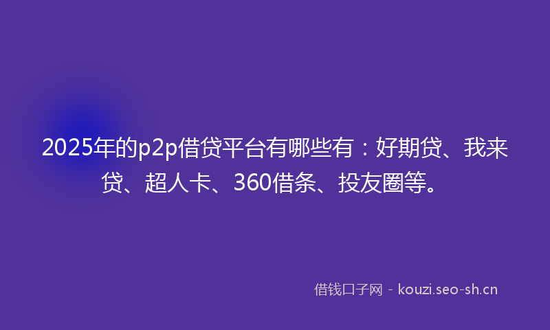 2025年的p2p借贷平台有哪些有：好期贷、我来贷、超人卡、360借条、投友圈等。