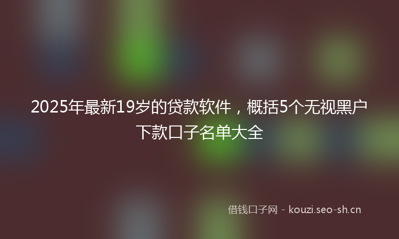 2025年最新19岁的贷款软件，概括5个无视黑户下款口子名单大全