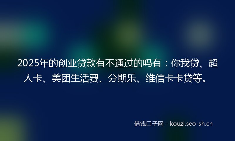 2025年的创业贷款有不通过的吗有：你我贷、超人卡、美团生活费、分期乐、维信卡卡贷等。