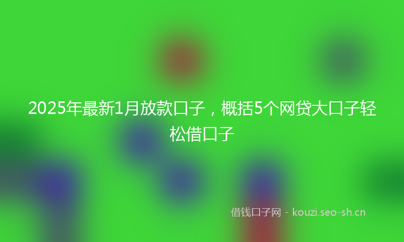 2025年最新1月放款口子，概括5个网贷大口子轻松借口子