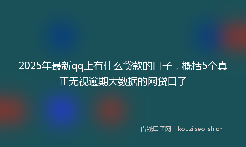 2025年最新qq上有什么贷款的口子，概括5个真正无视逾期大数据的网贷口子