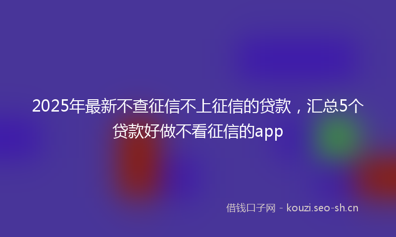 2025年最新不查征信不上征信的贷款，汇总5个贷款好做不看征信的app