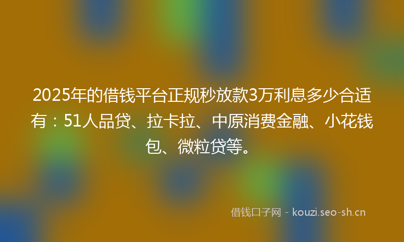 2025年的借钱平台正规秒放款3万利息多少合适有：51人品贷、拉卡拉、中原消费金融、小花钱包、微粒贷等。