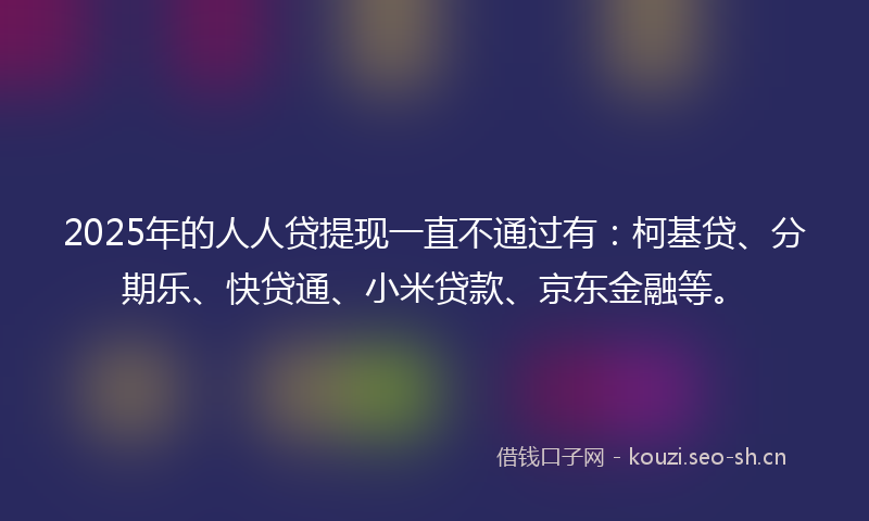 2025年的人人贷提现一直不通过有：柯基贷、分期乐、快贷通、小米贷款、京东金融等。