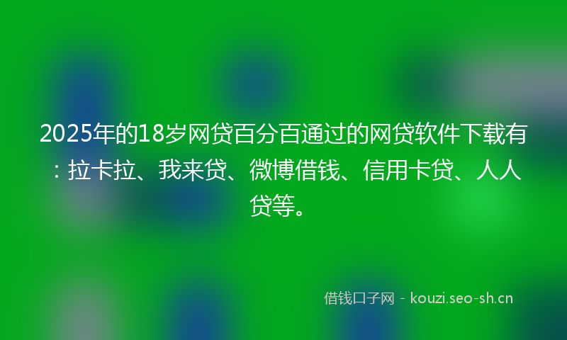 2025年的18岁网贷百分百通过的网贷软件下载有：拉卡拉、我来贷、微博借钱、信用卡贷、人人贷等。