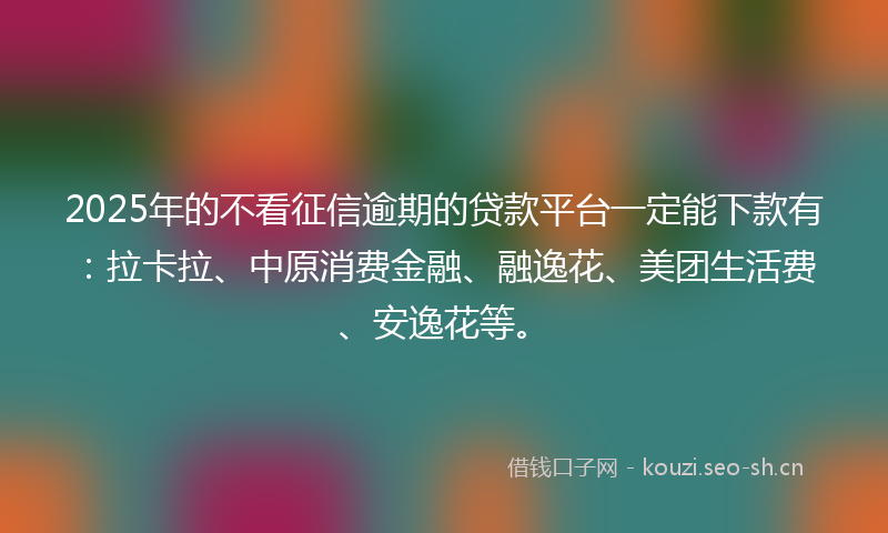 2025年的不看征信逾期的贷款平台一定能下款有：拉卡拉、中原消费金融、融逸花、美团生活费、安逸花等。