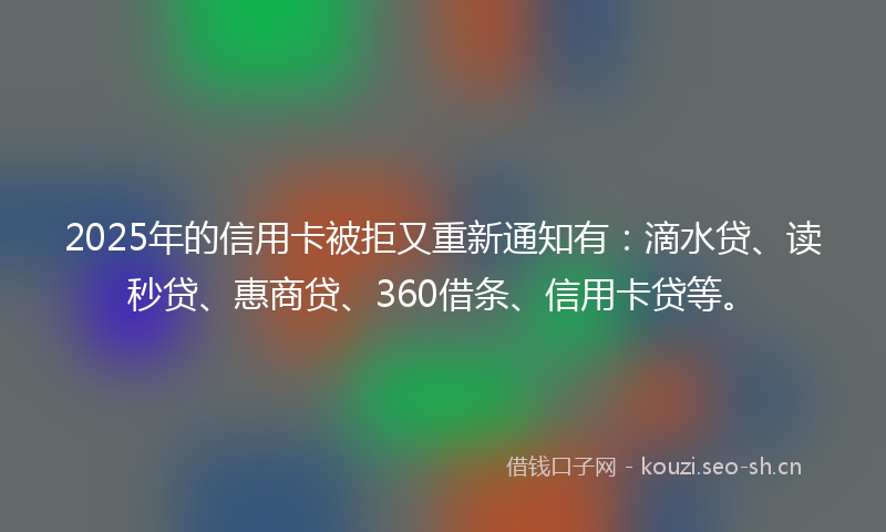 2025年的信用卡被拒又重新通知有：滴水贷、读秒贷、惠商贷、360借条、信用卡贷等。