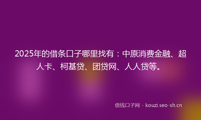 2025年的借条口子哪里找有：中原消费金融、超人卡、柯基贷、团贷网、人人贷等。