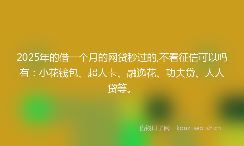 2025年的借一个月的网贷秒过的,不看征信可以吗有：小花钱包、超人卡、融逸花、功夫贷、人人贷等。