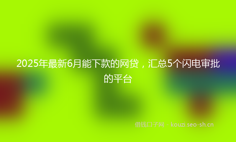 2025年最新6月能下款的网贷，汇总5个闪电审批的平台