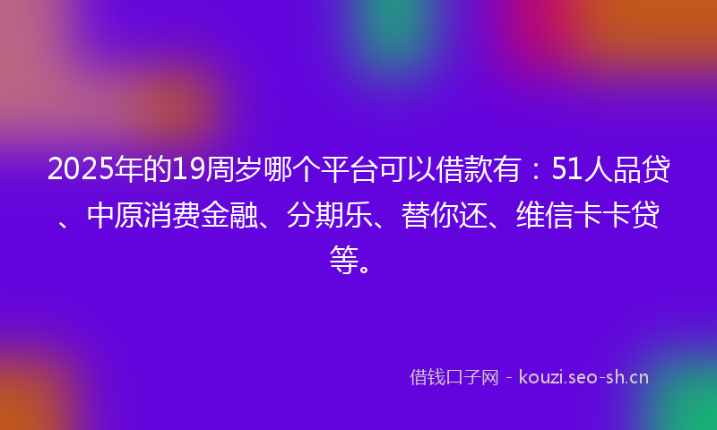 2025年的19周岁哪个平台可以借款有：51人品贷、中原消费金融、分期乐、替你还、维信卡卡贷等。