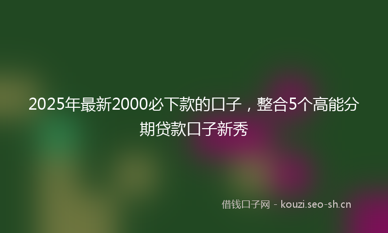 2025年最新2000必下款的口子，整合5个高能分期贷款口子新秀