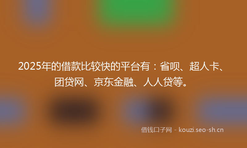 2025年的借款比较快的平台有：省呗、超人卡、团贷网、京东金融、人人贷等。