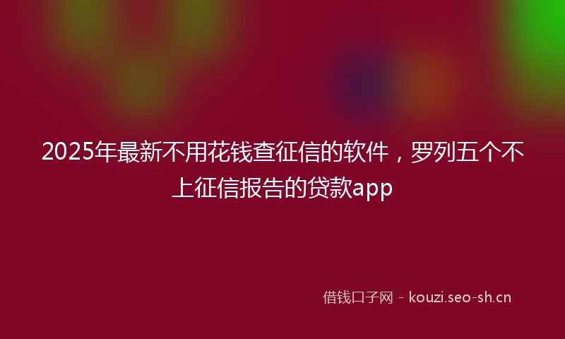2025年最新不用花钱查征信的软件，罗列五个不上征信报告的贷款app