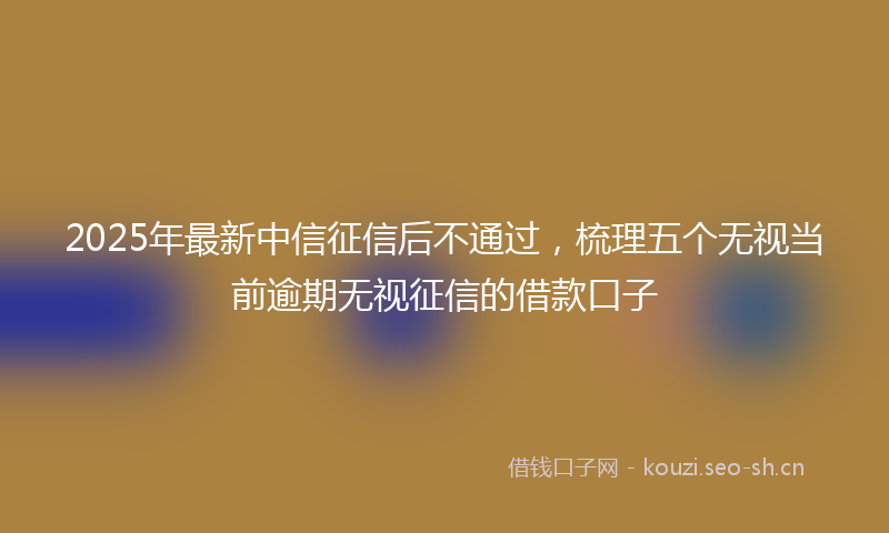 2025年最新中信征信后不通过，梳理五个无视当前逾期无视征信的借款口子