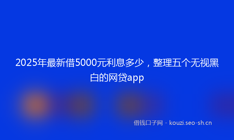 2025年最新借5000元利息多少，整理五个无视黑白的网贷app