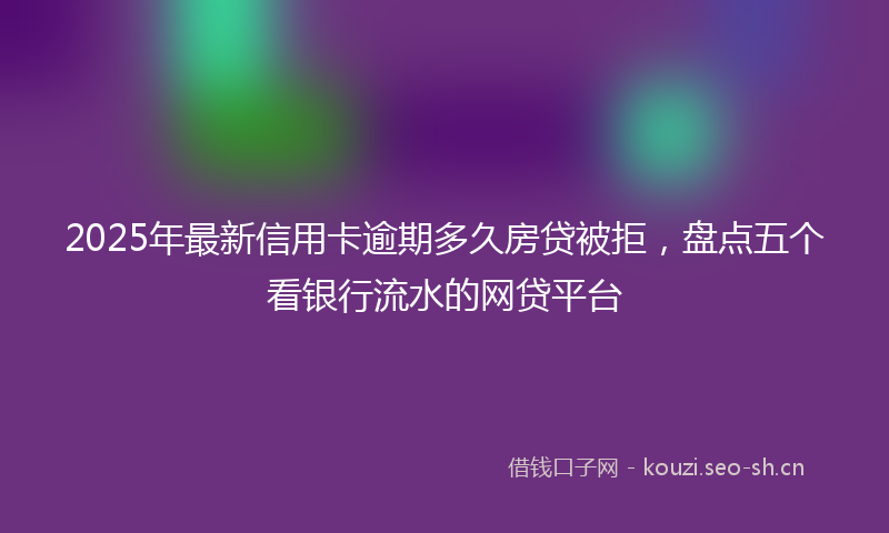 2025年最新信用卡逾期多久房贷被拒，盘点五个看银行流水的网贷平台