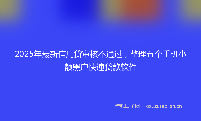 2025年最新信用贷审核不通过，整理五个手机小额黑户快速贷款软件
