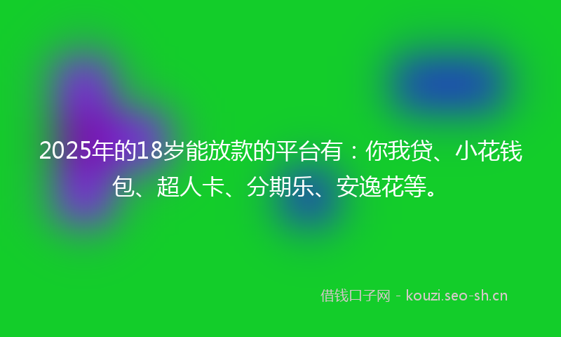 2025年的18岁能放款的平台有：你我贷、小花钱包、超人卡、分期乐、安逸花等。