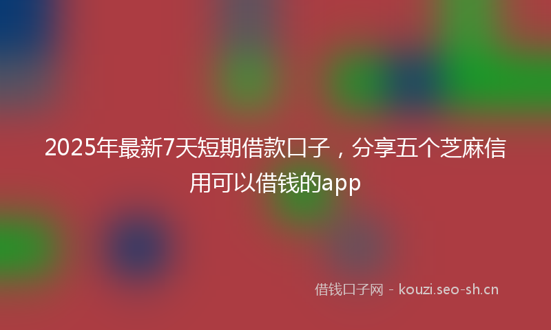 2025年最新7天短期借款口子，分享五个芝麻信用可以借钱的app