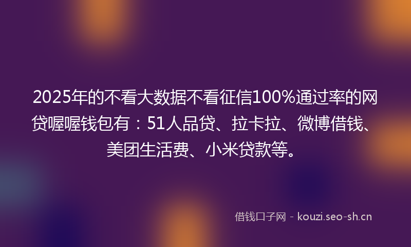 2025年的不看大数据不看征信100%通过率的网贷喔喔钱包有：51人品贷、拉卡拉、微博借钱、美团生活费、小米贷款等。