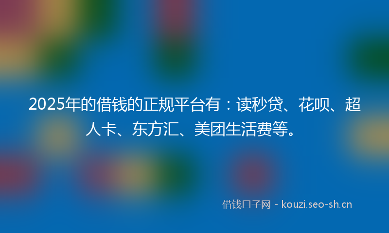 2025年的借钱的正规平台有：读秒贷、花呗、超人卡、东方汇、美团生活费等。