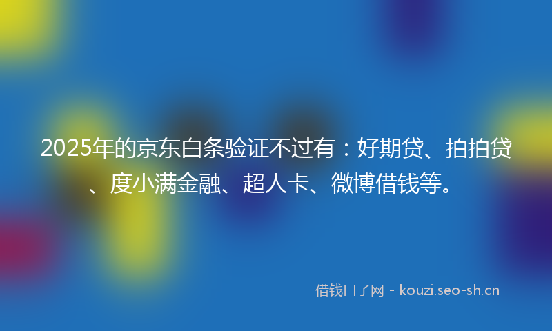 2025年的京东白条验证不过有：好期贷、拍拍贷、度小满金融、超人卡、微博借钱等。