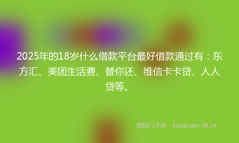 2025年的18岁什么借款平台最好借款通过有：东方汇、美团生活费、替你还、维信卡卡贷、人人贷等。