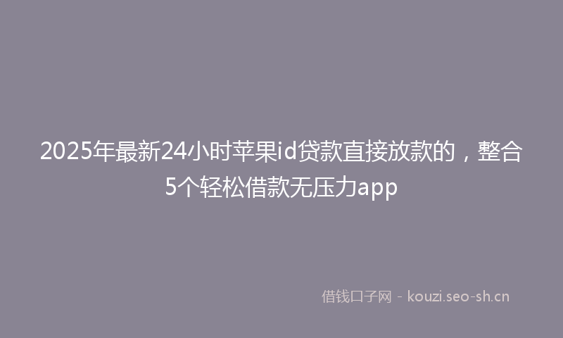 2025年最新24小时苹果id贷款直接放款的，整合5个轻松借款无压力app