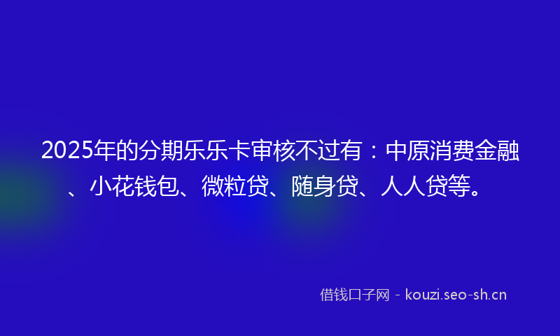 2025年的分期乐乐卡审核不过有：中原消费金融、小花钱包、微粒贷、随身贷、人人贷等。