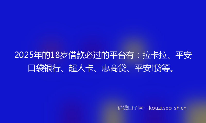 2025年的18岁借款必过的平台有：拉卡拉、平安口袋银行、超人卡、惠商贷、平安i贷等。